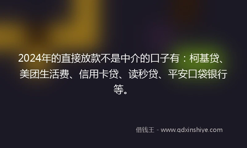 2024年的直接放款不是中介的口子有：柯基贷、美团生活费、信用卡贷、读秒贷、平安口袋银行等。
