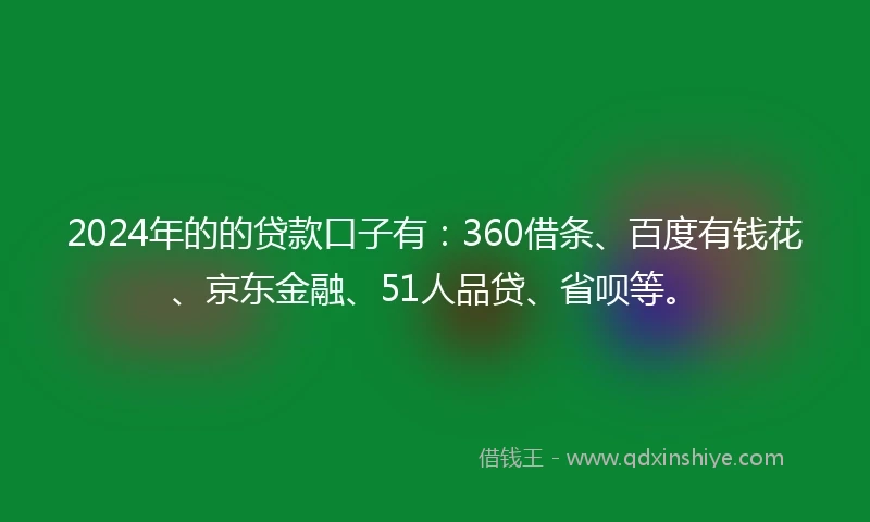 2024年的的贷款口子有：360借条、百度有钱花、京东金融、51人品贷、省呗等。