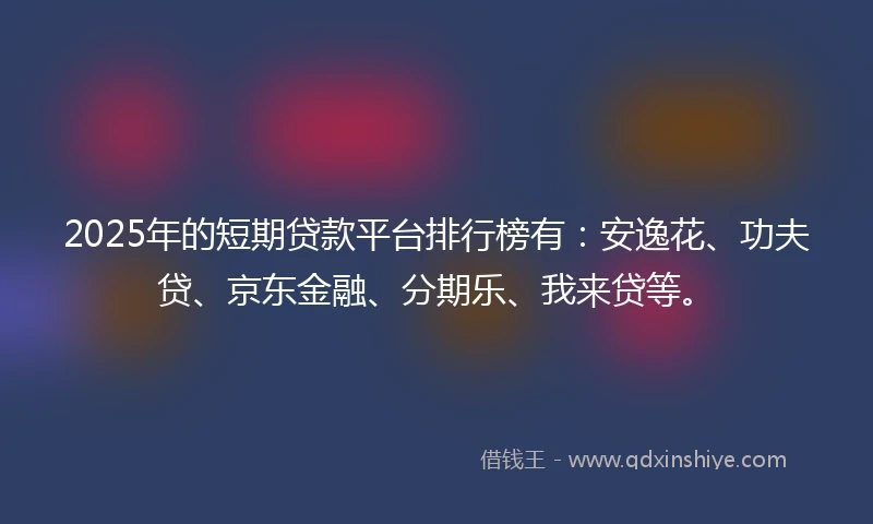2025年的短期贷款平台排行榜有：安逸花、功夫贷、京东金融、分期乐、我来贷等。