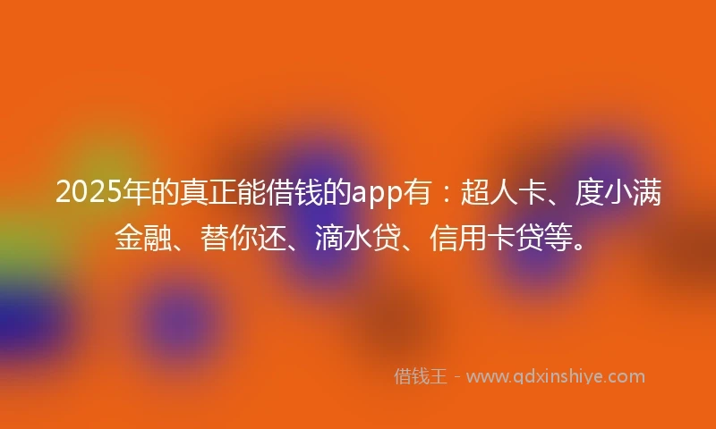2025年的真正能借钱的app有：超人卡、度小满金融、替你还、滴水贷、信用卡贷等。