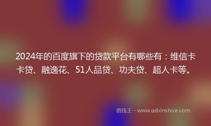 2024年的百度旗下的贷款平台有哪些有：维信卡卡贷、融逸花、51人品贷、功夫贷、超人卡等。