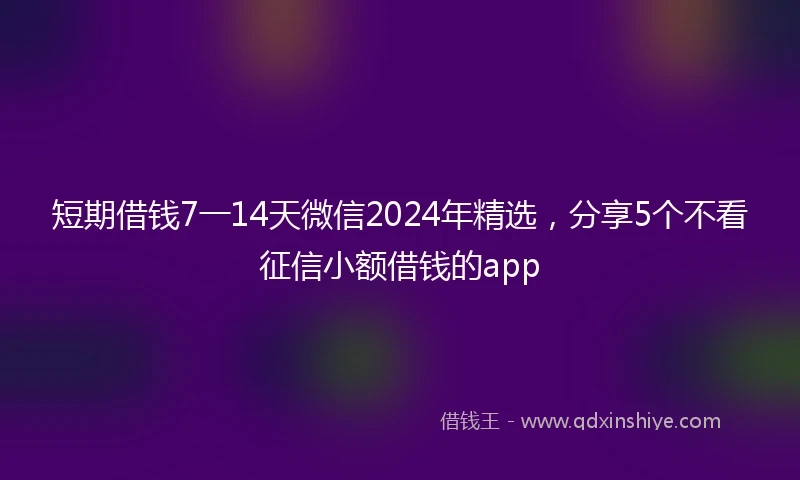 短期借钱7一14天微信2024年精选，分享5个不看征信小额借钱的app
