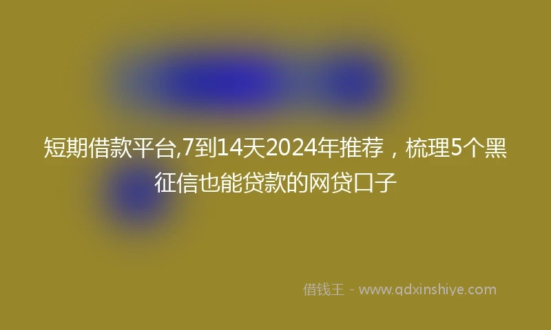 短期借款平台,7到14天2024年推荐，梳理5个黑征信也能贷款的网贷口子