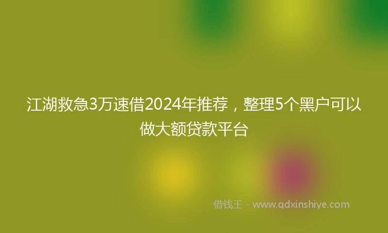 江湖救急3万速借2024年推荐，整理5个黑户可以做大额贷款平台