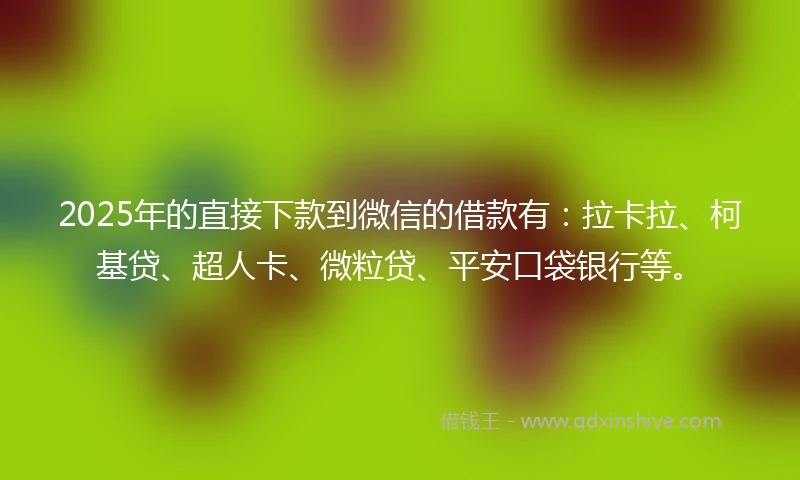 2025年的直接下款到微信的借款有：拉卡拉、柯基贷、超人卡、微粒贷、平安口袋银行等。