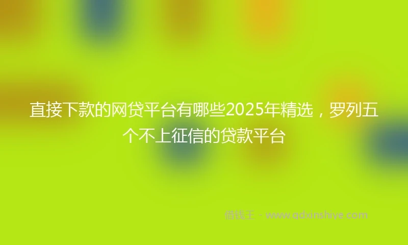 直接下款的网贷平台有哪些2025年精选，罗列五个不上征信的贷款平台