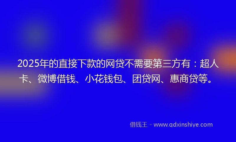 2025年的直接下款的网贷不需要第三方有：超人卡、微博借钱、小花钱包、团贷网、惠商贷等。