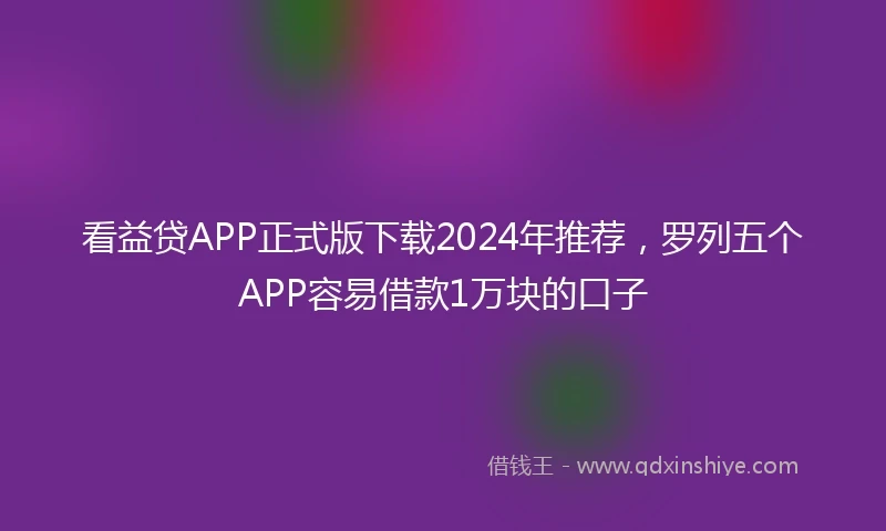 看益贷APP正式版下载2024年推荐，罗列五个APP容易借款1万块的口子