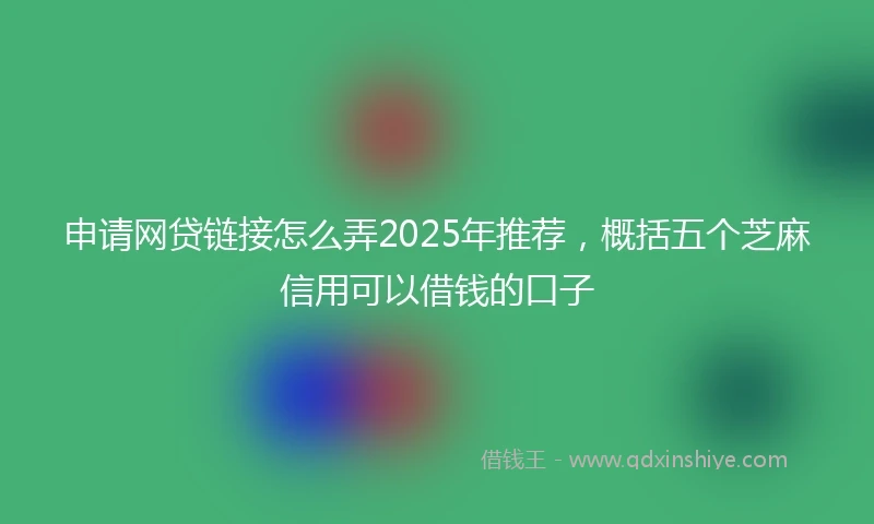 申请网贷链接怎么弄2025年推荐，概括五个芝麻信用可以借钱的口子
