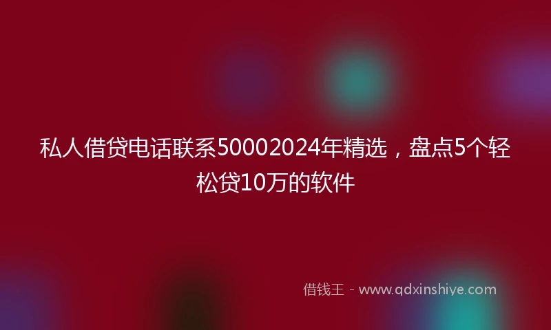 私人借贷电话联系50002024年精选，盘点5个轻松贷10万的软件