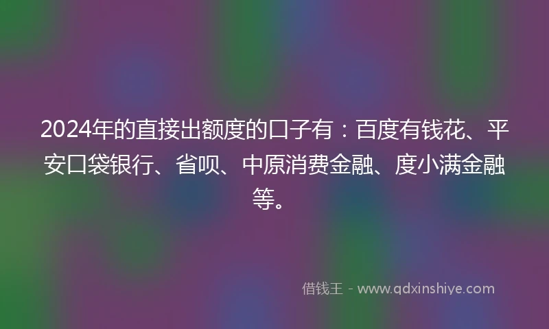 2024年的直接出额度的口子有：百度有钱花、平安口袋银行、省呗、中原消费金融、度小满金融等。