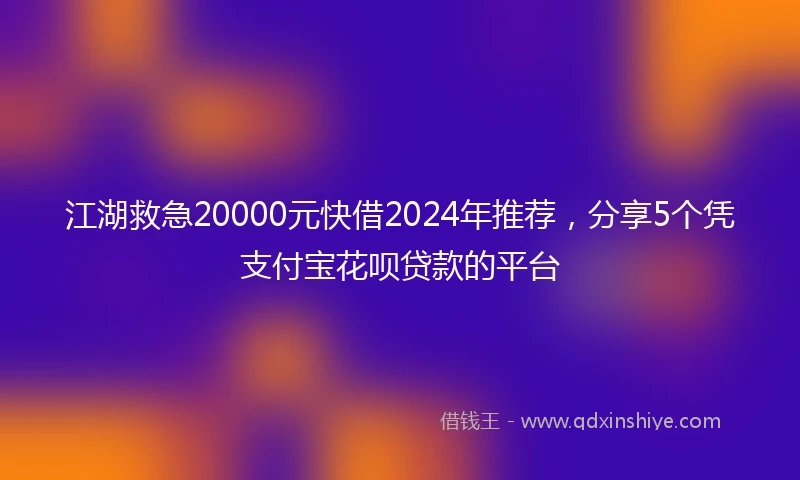 江湖救急20000元快借2024年推荐，分享5个凭支付宝花呗贷款的平台