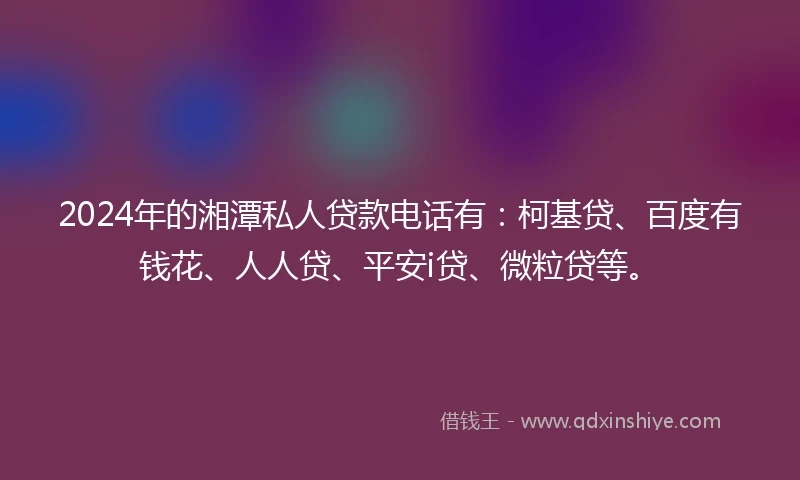 2024年的湘潭私人贷款电话有：柯基贷、百度有钱花、人人贷、平安i贷、微粒贷等。