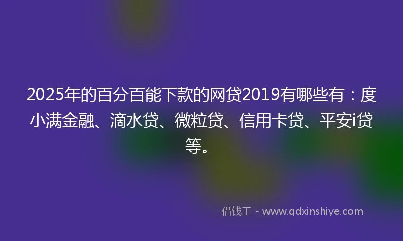 2025年的百分百能下款的网贷2019有哪些有：度小满金融、滴水贷、微粒贷、信用卡贷、平安i贷等。