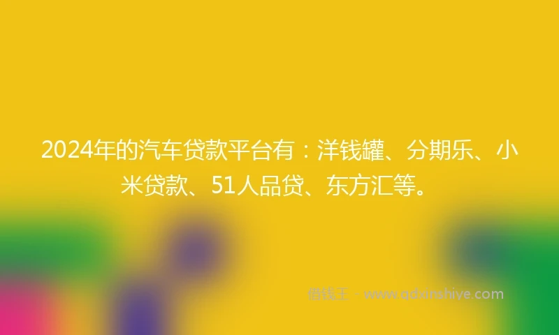 2024年的汽车贷款平台有：洋钱罐、分期乐、小米贷款、51人品贷、东方汇等。