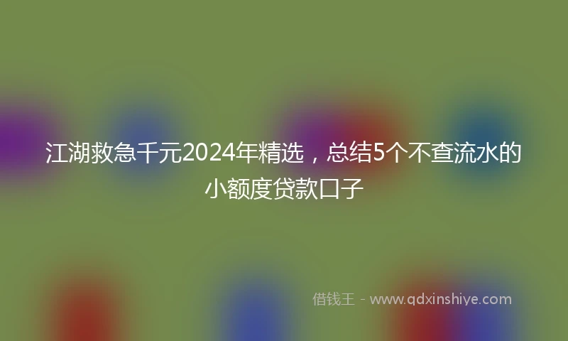 江湖救急千元2024年精选，总结5个不查流水的小额度贷款口子