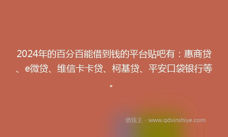 2024年的百分百能借到钱的平台贴吧有：惠商贷、e微贷、维信卡卡贷、柯基贷、平安口袋银行等。