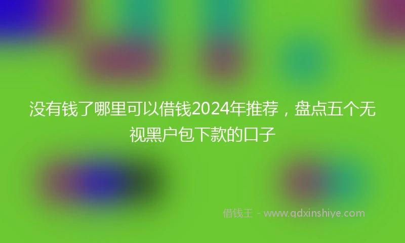 没有钱了哪里可以借钱2024年推荐，盘点五个无视黑户包下款的口子