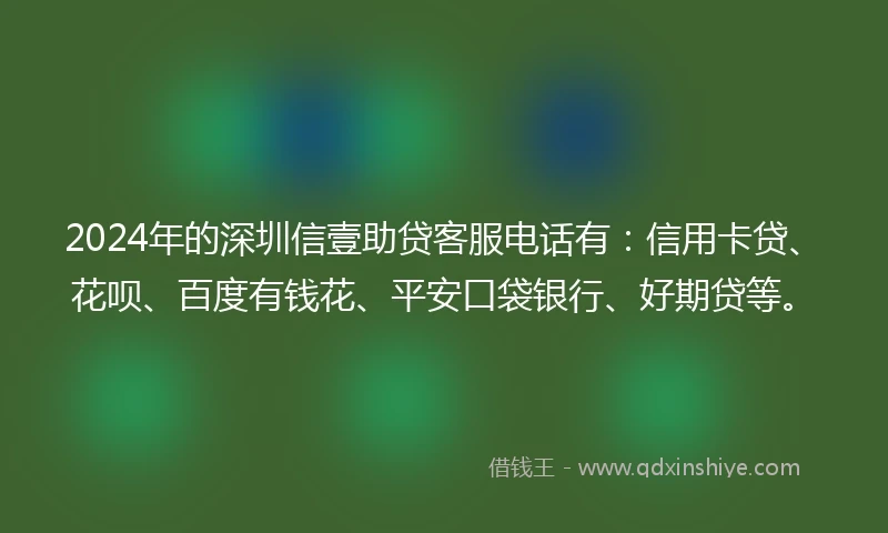 2024年的深圳信壹助贷客服电话有：信用卡贷、花呗、百度有钱花、平安口袋银行、好期贷等。