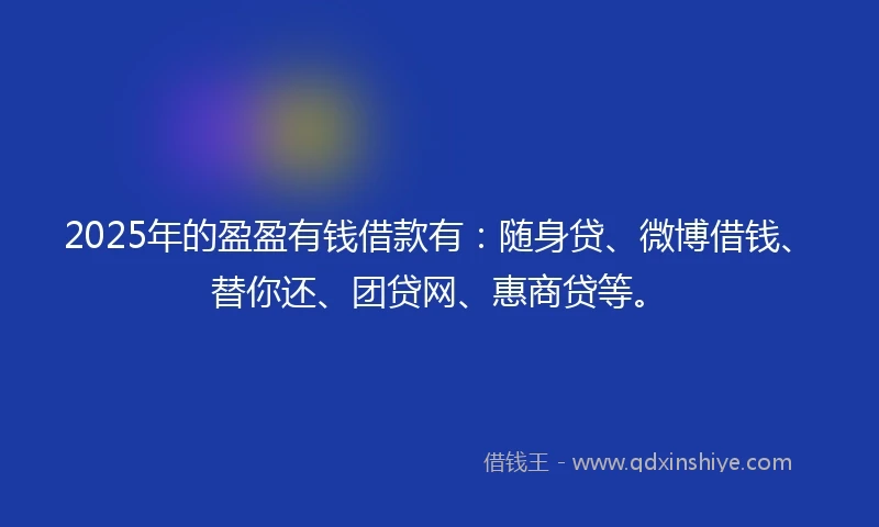 2025年的盈盈有钱借款有：随身贷、微博借钱、替你还、团贷网、惠商贷等。