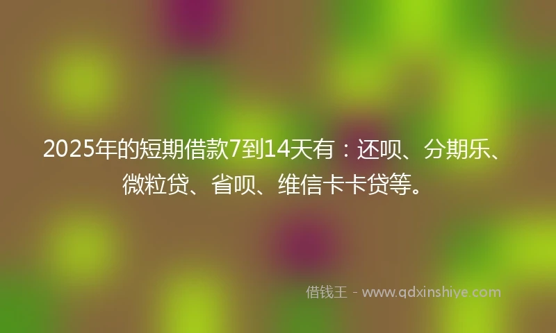 2025年的短期借款7到14天有：还呗、分期乐、微粒贷、省呗、维信卡卡贷等。
