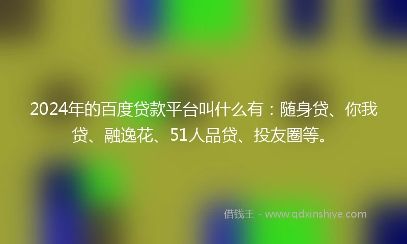 2024年的百度贷款平台叫什么有：随身贷、你我贷、融逸花、51人品贷、投友圈等。