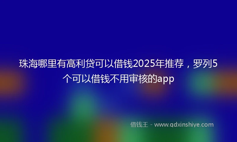 珠海哪里有高利贷可以借钱2025年推荐，罗列5个可以借钱不用审核的app