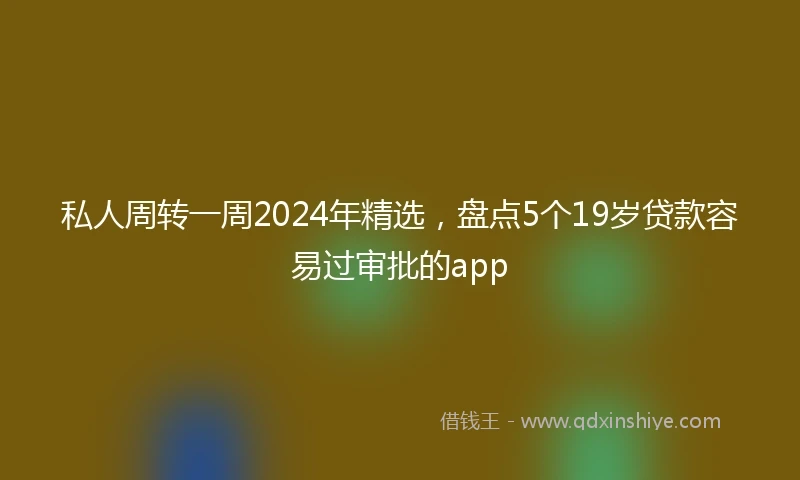 私人周转一周2024年精选，盘点5个19岁贷款容易过审批的app