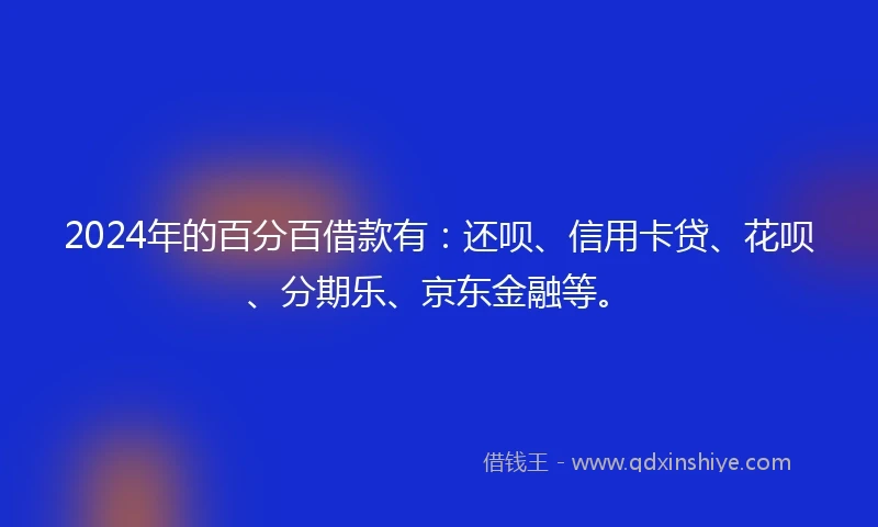 2024年的百分百借款有：还呗、信用卡贷、花呗、分期乐、京东金融等。
