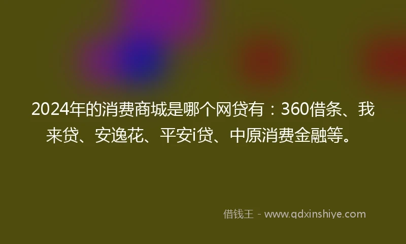 2024年的消费商城是哪个网贷有：360借条、我来贷、安逸花、平安i贷、中原消费金融等。