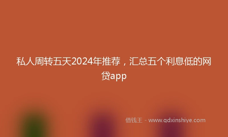 私人周转五天2024年推荐，汇总五个利息低的网贷app