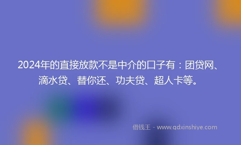 2024年的直接放款不是中介的口子有：团贷网、滴水贷、替你还、功夫贷、超人卡等。