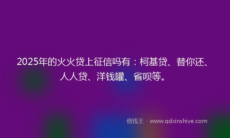 2025年的火火贷上征信吗有：柯基贷、替你还、人人贷、洋钱罐、省呗等。