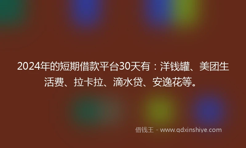 2024年的短期借款平台30天有:洋钱罐、美团生活费、拉卡拉、滴水贷、安逸花等。