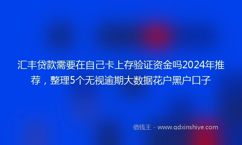 汇丰贷款需要在自己卡上存验证资金吗2024年推荐，整理5个无视逾期大数据花户黑户口子