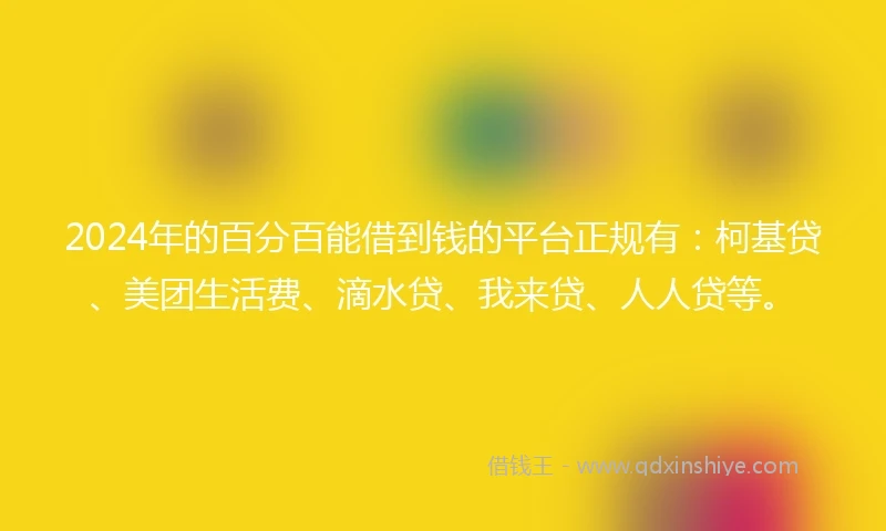 2024年的百分百能借到钱的平台正规有：柯基贷、美团生活费、滴水贷、我来贷、人人贷等。