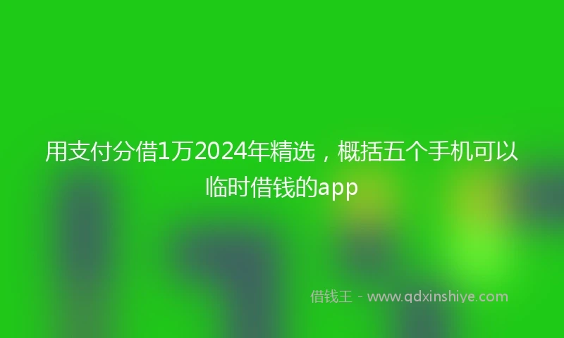 用支付分借1万2024年精选，概括五个手机可以临时借钱的app