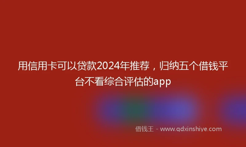 用信用卡可以贷款2024年推荐，归纳五个借钱平台不看综合评估的app