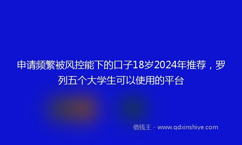申请频繁被风控能下的口子18岁2024年推荐,罗列五个大学生可以使用的平台