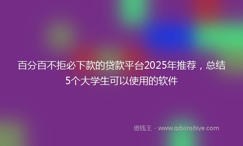 百分百不拒必下款的贷款平台2025年推荐，总结5个大学生可以使用的软件