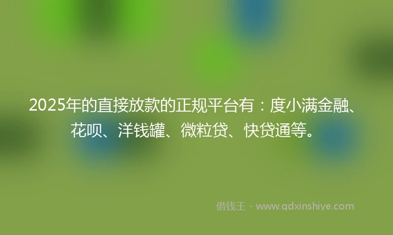 2025年的直接放款的正规平台有：度小满金融、花呗、洋钱罐、微粒贷、快贷通等。