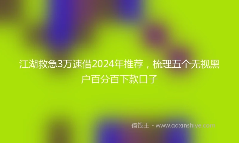 江湖救急3万速借2024年推荐，梳理五个无视黑户百分百下款口子
