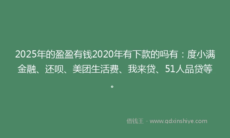 2025年的盈盈有钱2020年有下款的吗有：度小满金融、还呗、美团生活费、我来贷、51人品贷等。