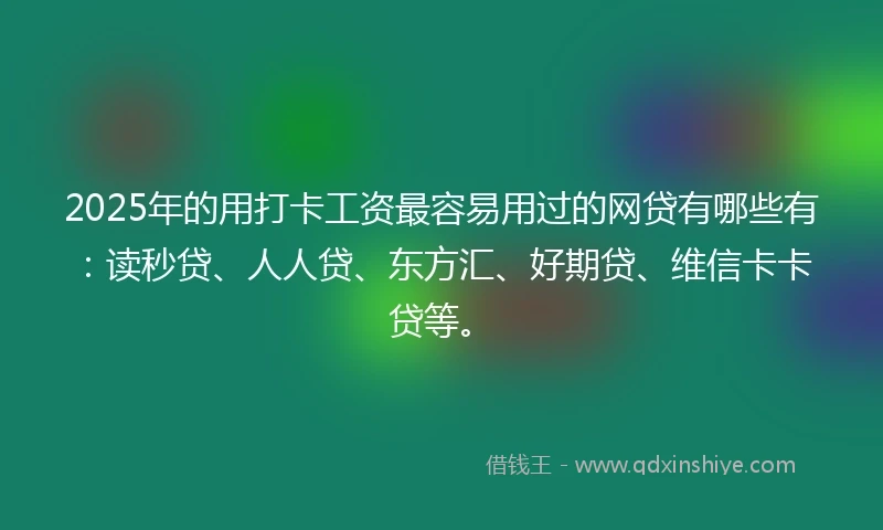 2025年的用打卡工资最容易用过的网贷有哪些有：读秒贷、人人贷、东方汇、好期贷、维信卡卡贷等。