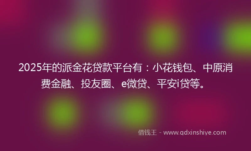 2025年的派金花贷款平台有：小花钱包、中原消费金融、投友圈、e微贷、平安i贷等。