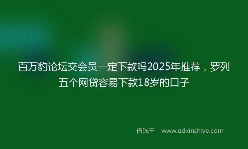 百万豹论坛交会员一定下款吗2025年推荐，罗列五个网贷容易下款18岁的口子