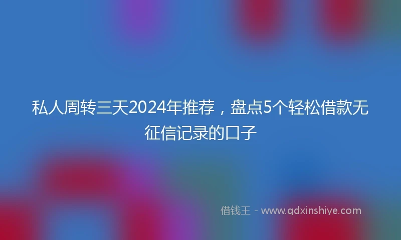 私人周转三天2024年推荐，盘点5个轻松借款无征信记录的口子