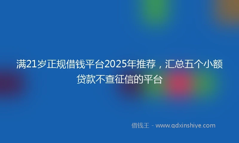 满21岁正规借钱平台2025年推荐，汇总五个小额贷款不查征信的平台