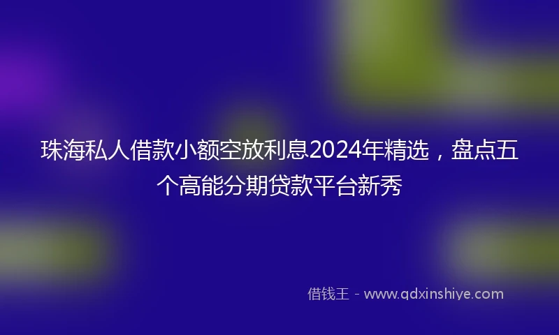 珠海私人借款小额空放利息2024年精选，盘点五个高能分期贷款平台新秀
