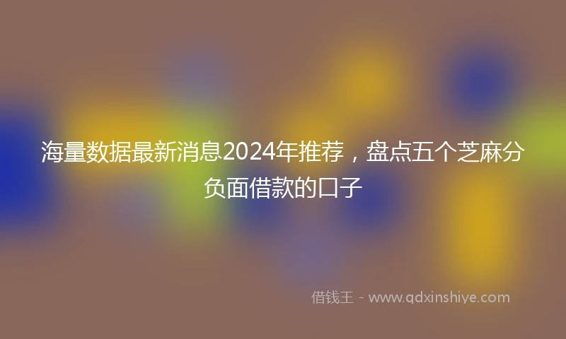 海量数据最新消息2024年推荐，盘点五个芝麻分负面借款的口子